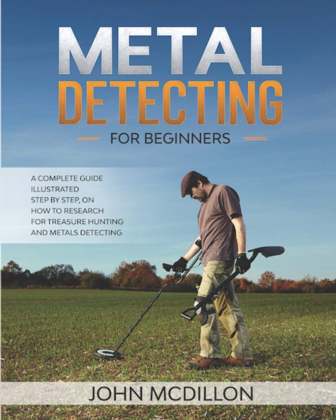 Metal Detecting for beginners: The complete Metal Detecting book for beginners and advanced illustrated Step by Step, on how to Research for Treasure Hunting! History, Features, Practice, Best models